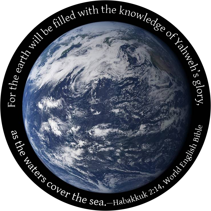 For the earth will be filled with the knowledge of Yahweh’s glory, as the waters cover the sea.--Habakkuk 2:14, Word English Bible