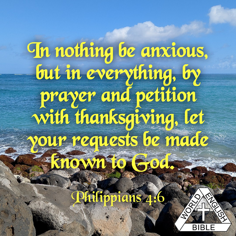 In nothing be anxious, but in everything, by prayer and petition with thanksgiving, let your requests be made known to God.--Philippians 4:6, WEB