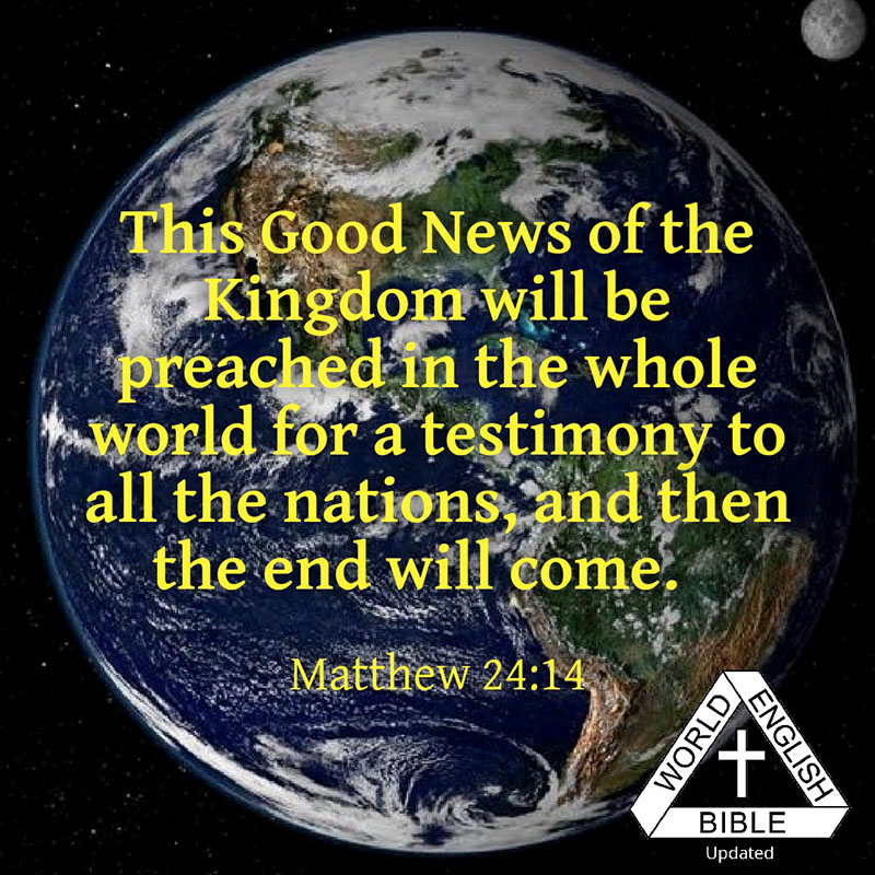 This Good News of the Kingdom will be preached in the whole world for a testimony to all the nations, and then the end will come. - Matthew 24:14, WEB