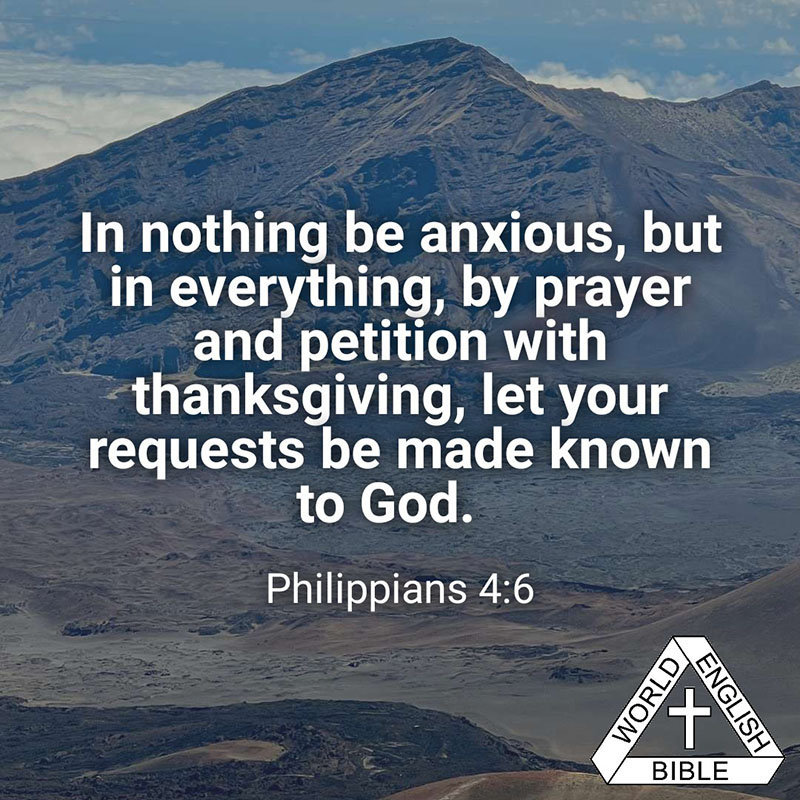 In nothing be anxious, but in everything, by prayer and petition with thanksgiving, let your requests be made known to God.—Philippians 4:6, WEB