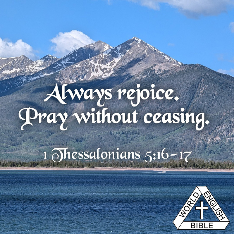 Always rejoice. Pray without ceasing. - 1 Thessalonians 5:16-17 WEB
