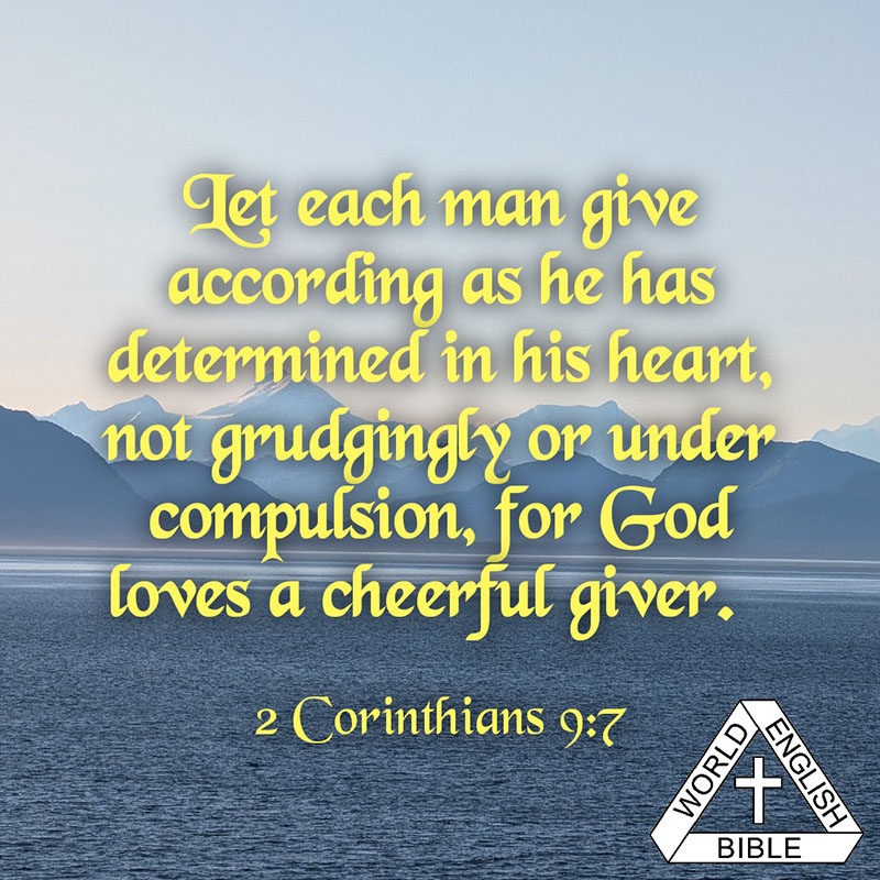 Let each man give according as he has determined in his heart, not grudgingly or under compulsion, for God loves a cheerful giver. —2 Corinthians 9:7 World English Bible